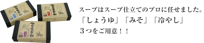 スープはスープ仕立てのプロに任せました。「しょうゆ」「みそ」「冷やし」３つをご用意！！